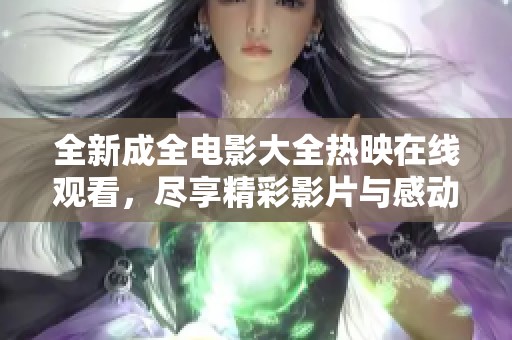 全新成全电影大全热映在线观看，尽享精彩影片与感动时刻