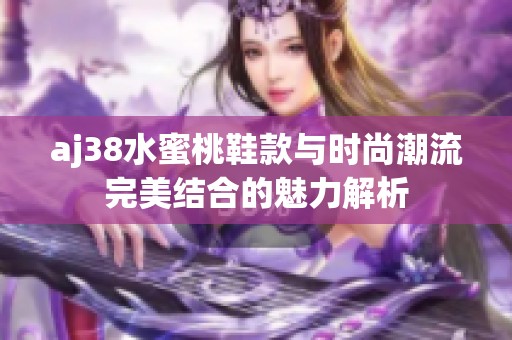 aj38水蜜桃鞋款与时尚潮流完美结合的魅力解析