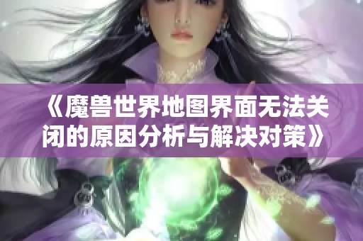 《魔兽世界地图界面无法关闭的原因分析与解决对策》