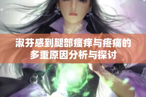 淑芬感到腿部瘙痒与疼痛的多重原因分析与探讨