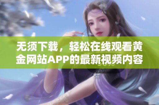 无须下载，轻松在线观看黄金网站APP的最新视频内容