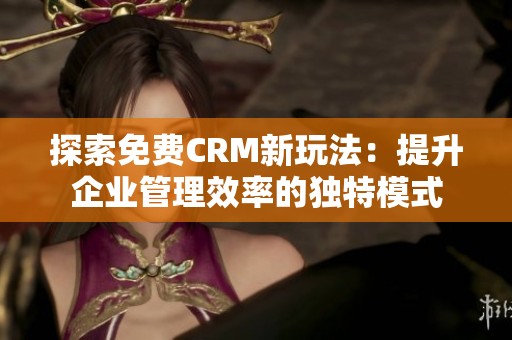 探索免费CRM新玩法：提升企业管理效率的独特模式