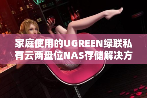 家庭使用的UGREEN绿联私有云两盘位NAS存储解决方案