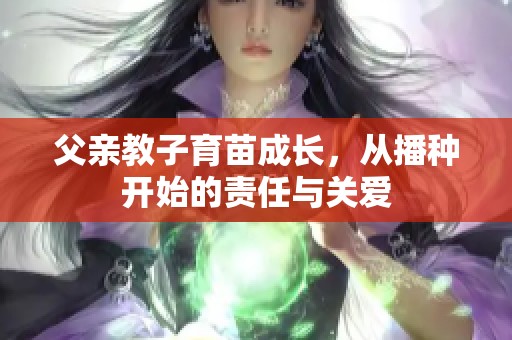 父亲教子育苗成长，从播种开始的责任与关爱