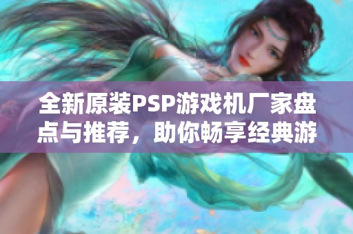 全新原装PSP游戏机厂家盘点与推荐，助你畅享经典游戏体验