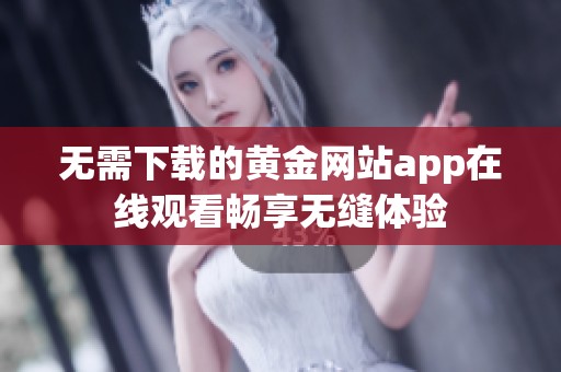 无需下载的黄金网站app在线观看畅享无缝体验