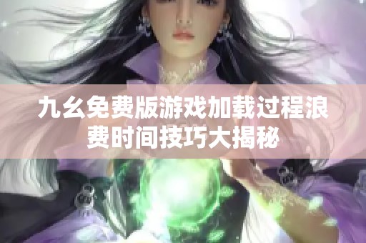 九幺免费版游戏加载过程浪费时间技巧大揭秘