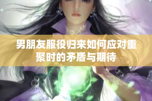 男朋友服役归来如何应对重聚时的矛盾与期待