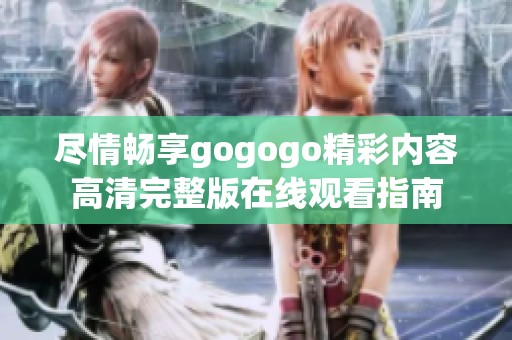 尽情畅享gogogo精彩内容高清完整版在线观看指南