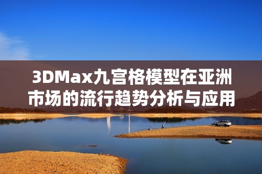 3DMax九宫格模型在亚洲市场的流行趋势分析与应用探讨