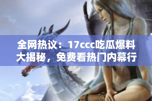 全网热议：17ccc吃瓜爆料大揭秘，免费看热门内幕行情！