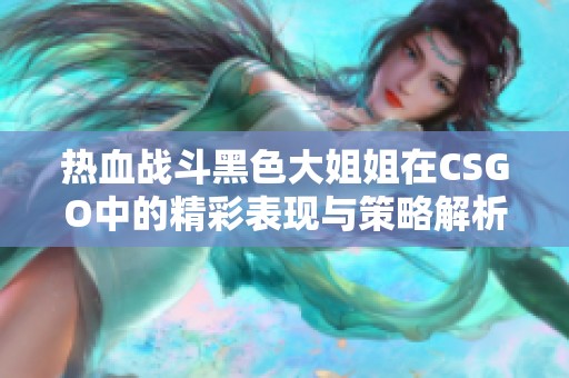 热血战斗黑色大姐姐在CSGO中的精彩表现与策略解析