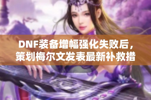 DNF装备增幅强化失败后，策划梅尔文发表最新补救措施解析