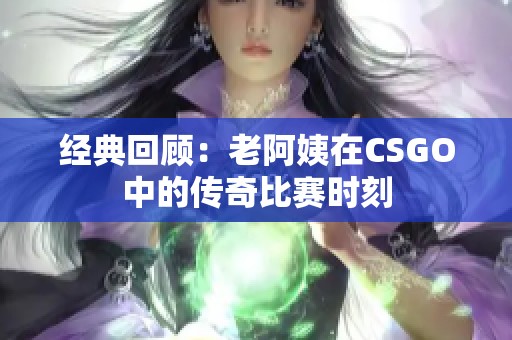 经典回顾：老阿姨在CSGO中的传奇比赛时刻