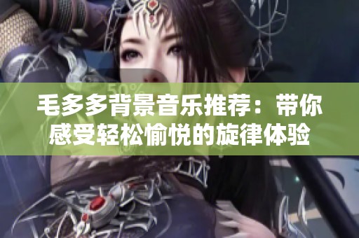 毛多多背景音乐推荐：带你感受轻松愉悦的旋律体验