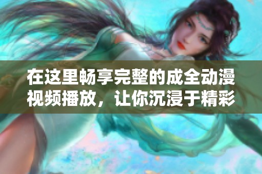 在这里畅享完整的成全动漫视频播放，让你沉浸于精彩剧情中