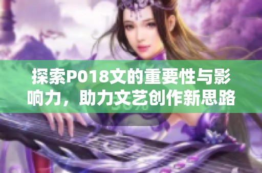 探索P018文的重要性与影响力，助力文艺创作新思路