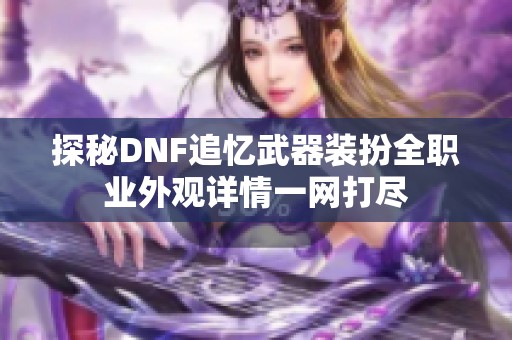 探秘DNF追忆武器装扮全职业外观详情一网打尽