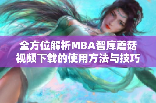 全方位解析MBA智库蘑菇视频下载的使用方法与技巧