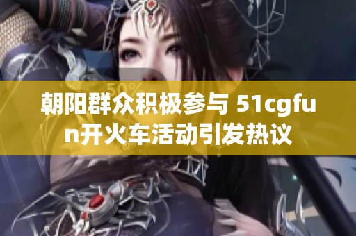 朝阳群众积极参与 51cgfun开火车活动引发热议