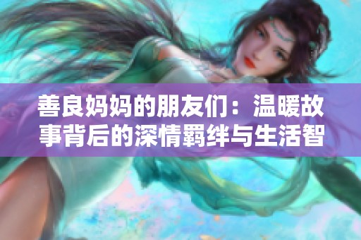 善良妈妈的朋友们：温暖故事背后的深情羁绊与生活智慧