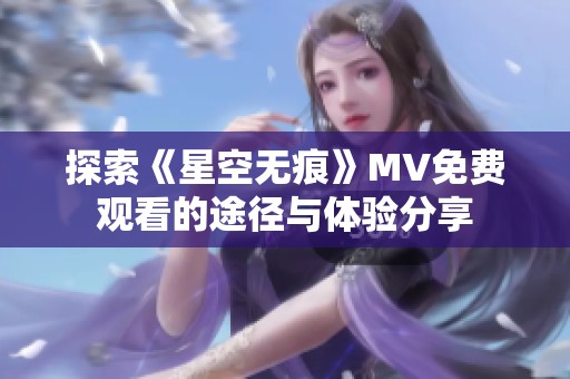 探索《星空无痕》MV免费观看的途径与体验分享