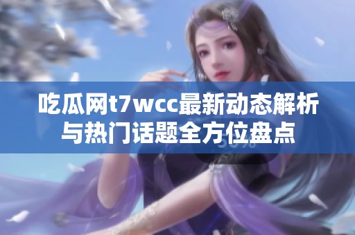 吃瓜网t7wcc最新动态解析与热门话题全方位盘点