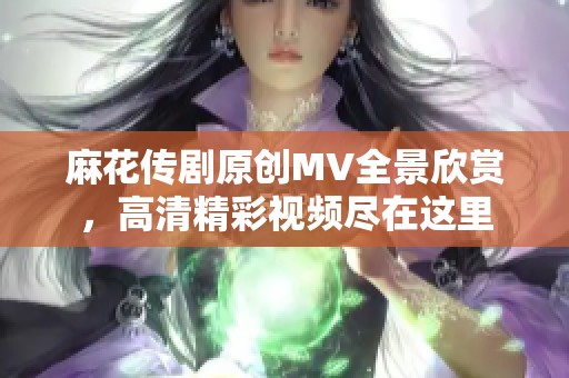 麻花传剧原创MV全景欣赏，高清精彩视频尽在这里