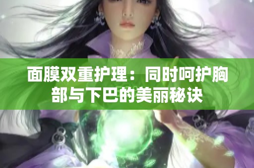 面膜双重护理：同时呵护胸部与下巴的美丽秘诀