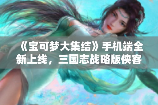 《宝可梦大集结》手机端全新上线，三国志战略版侠客军激战开启