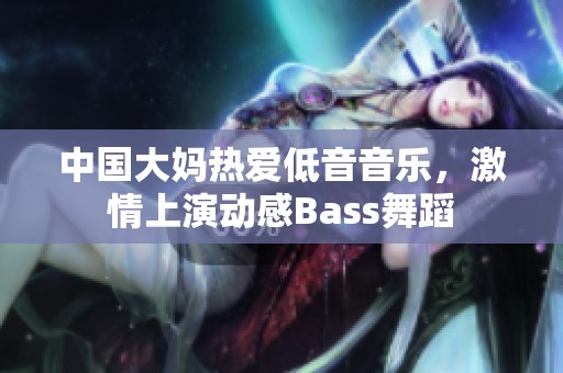 中国大妈热爱低音音乐，激情上演动感Bass舞蹈