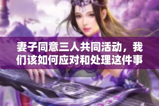 妻子同意三人共同活动，我们该如何应对和处理这件事