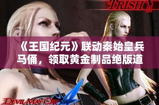 《王国纪元》联动秦始皇兵马俑，领取黄金制品绝版道具！