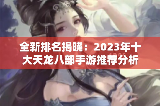 全新排名揭晓：2023年十大天龙八部手游推荐分析