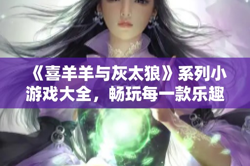 《喜羊羊与灰太狼》系列小游戏大全，畅玩每一款乐趣无穷