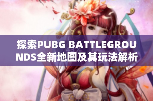 探索PUBG BATTLEGROUNDS全新地图及其玩法解析