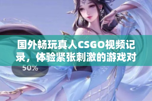 国外畅玩真人CSGO视频记录，体验紧张刺激的游戏对抗