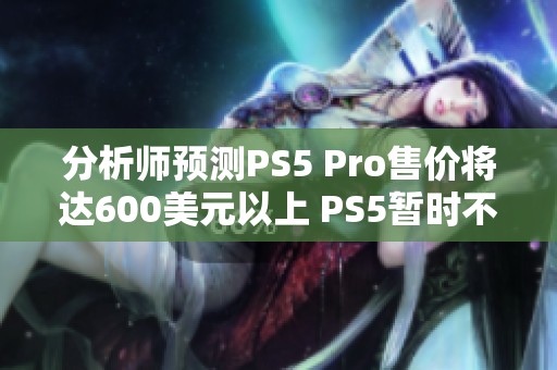 分析师预测PS5 Pro售价将达600美元以上 PS5暂时不会降价