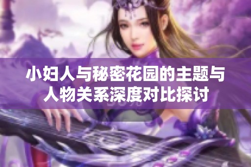 小妇人与秘密花园的主题与人物关系深度对比探讨