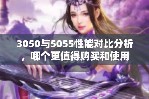 3050与5055性能对比分析，哪个更值得购买和使用