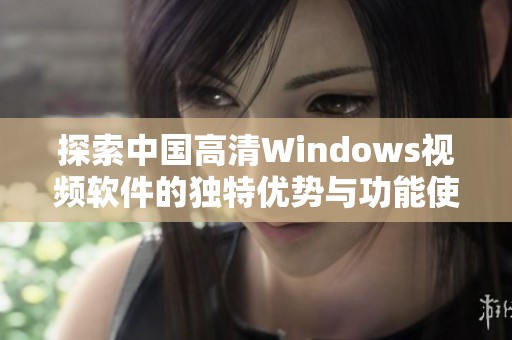 探索中国高清Windows视频软件的独特优势与功能使用指南