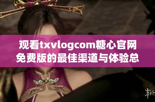 观看txvlogcom糖心官网免费版的最佳渠道与体验总结