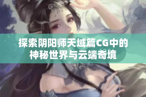 探索阴阳师天域篇CG中的神秘世界与云端奇境