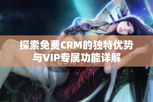 探索免费CRM的独特优势与VIP专属功能详解