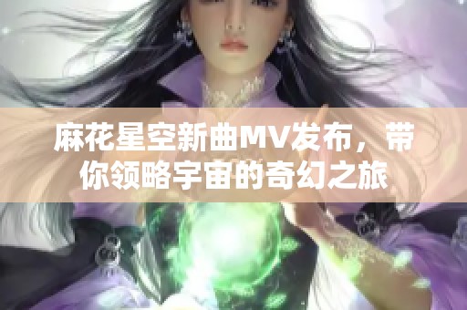 麻花星空新曲MV发布，带你领略宇宙的奇幻之旅