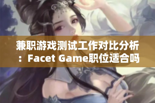 兼职游戏测试工作对比分析：Facet Game职位适合吗？