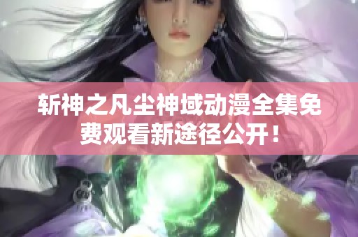 斩神之凡尘神域动漫全集免费观看新途径公开！