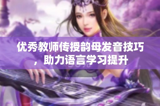 优秀教师传授韵母发音技巧，助力语言学习提升