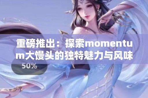 重磅推出：探索momentum大馒头的独特魅力与风味