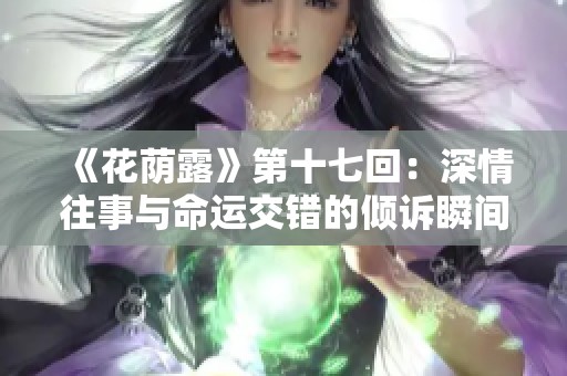 《花荫露》第十七回：深情往事与命运交错的倾诉瞬间